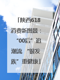 陕西618消费新图景：“00后”追潮流 “银发族”重健康