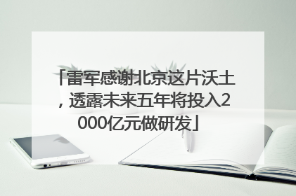 雷军感谢北京这片沃土，透露未来五年将投入2000亿元做研发
