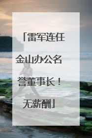 雷军连任金山办公名誉董事长！无薪酬