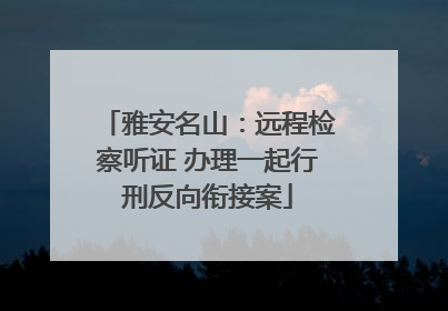雅安名山：远程检察听证 办理一起行刑反向衔接案