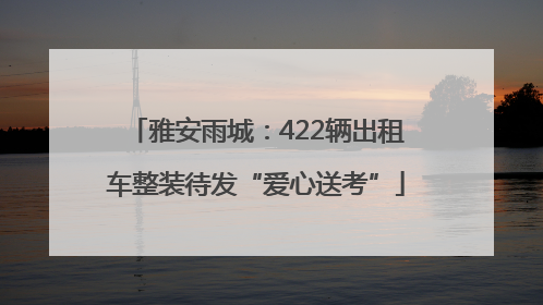 雅安雨城：422辆出租车整装待发“爱心送考”