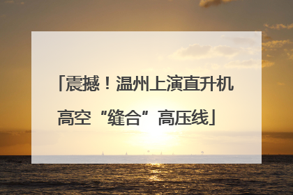 震撼！温州上演直升机高空“缝合”高压线