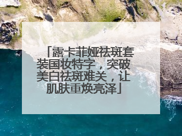 露卡菲娅祛斑套装国妆特字，突破美白祛斑难关，让肌肤重焕亮泽