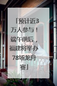 预计近3万人参与！端午前后，福建将举办78场龙舟赛