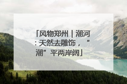 风物郑州｜潮河：天然去雕饰，“潮”平两岸阔