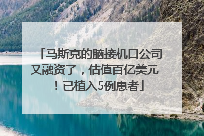 马斯克的脑接机口公司又融资了，估值百亿美元！已植入5例患者