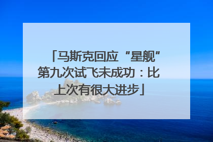 马斯克回应“星舰”第九次试飞未成功：比上次有很大进步