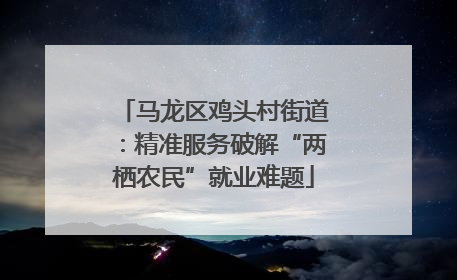 马龙区鸡头村街道：精准服务破解“两栖农民”就业难题