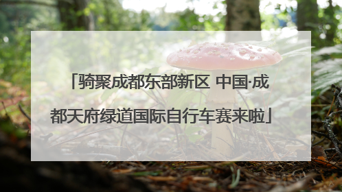 骑聚成都东部新区 中国·成都天府绿道国际自行车赛来啦