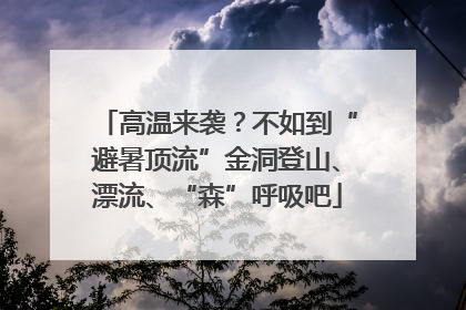 高温来袭？不如到“避暑顶流”金洞登山、漂流、“森”呼吸吧