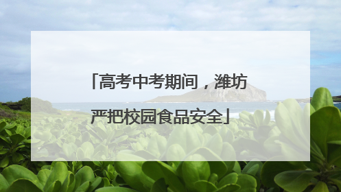 高考中考期间，潍坊严把校园食品安全