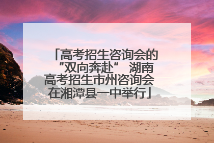 高考招生咨询会的“双向奔赴” 湖南高考招生市州咨询会在湘潭县一中举行