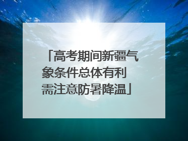 高考期间新疆气象条件总体有利 需注意防暑降温