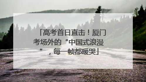 高考首日直击！厦门考场外的“中国式浪漫”，每一帧都暖哭