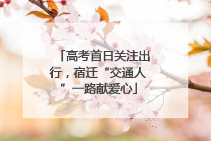 高考首日关注出行，宿迁“交通人”一路献爱心