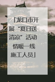 龙口市开展“夏日送清凉”活动 情暖一线施工人员