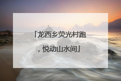 龙西乡荧光村跑，悦动山水间
