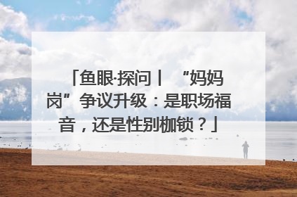 鱼眼·探问丨 “妈妈岗”争议升级：是职场福音，还是性别枷锁？