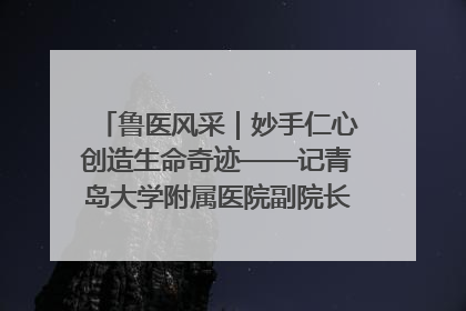 鲁医风采｜妙手仁心创造生命奇迹——记青岛大学附属医院副院长、器官移植中心主任、主任医师蔡金贞
