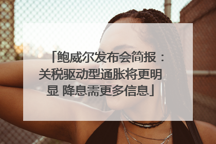 鲍威尔发布会简报：关税驱动型通胀将更明显 降息需更多信息