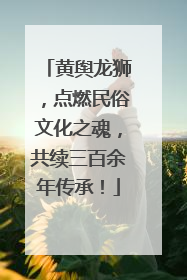 黄舆龙狮，点燃民俗文化之魂，共续三百余年传承！