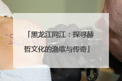 黑龙江同江：探寻赫哲文化的渔歌与传奇