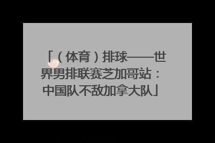 （体育）排球——世界男排联赛芝加哥站：中国队不敌加拿大队
