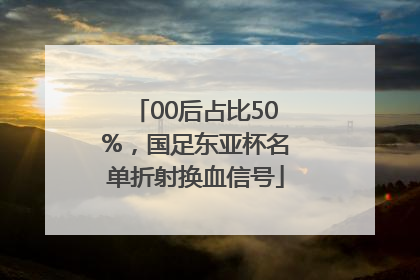 00后占比50%，国足东亚杯名单折射换血信号