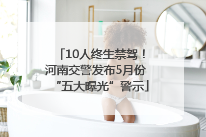 10人终生禁驾！河南交警发布5月份“五大曝光”警示