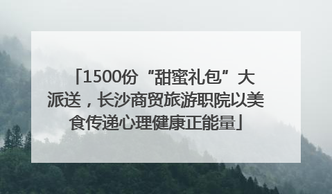 1500份“甜蜜礼包”大派送，长沙商贸旅游职院以美食传递心理健康正能量