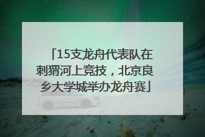15支龙舟代表队在刺猬河上竞技，北京良乡大学城举办龙舟赛