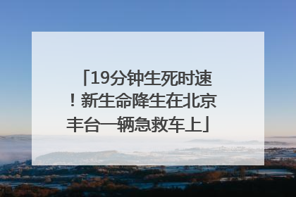 19分钟生死时速！新生命降生在北京丰台一辆急救车上