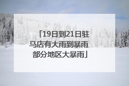 19日到21日驻马店有大雨到暴雨 部分地区大暴雨