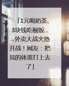 1元喝奶茶、3块钱吃顿饭……外卖大战火热开战！网友：把我的体重打上去了