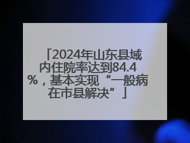 2024年山东县域内住院率达到84.4%，基本实现“一般病在市县解决”