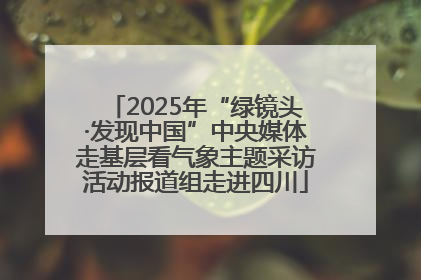 2025年“绿镜头·发现中国”中央媒体走基层看气象主题采访活动报道组走进四川