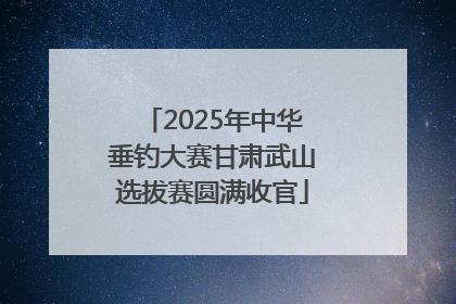 2025年中华垂钓大赛甘肃武山选拔赛圆满收官