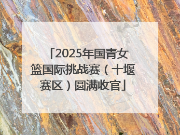 2025年国青女篮国际挑战赛（十堰赛区）圆满收官
