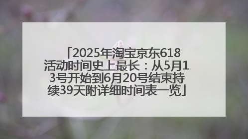 2025年淘宝京东618活动时间史上最长：从5月13号开始到6月20号结束持续39天附详细时间表一览