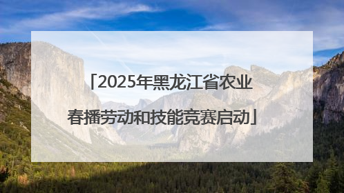 2025年黑龙江省农业春播劳动和技能竞赛启动