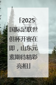 2025国际足联世俱杯开赛在即，山东元素期待精彩亮相