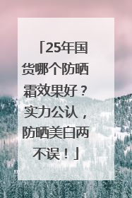 25年国货哪个防晒霜效果好？实力公认，防晒美白两不误！