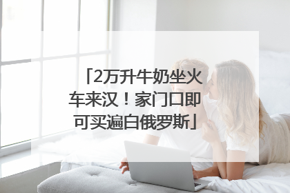 2万升牛奶坐火车来汉！家门口即可买遍白俄罗斯