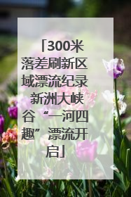 300米落差刷新区域漂流纪录 新洲大峡谷“一河四趣”漂流开启