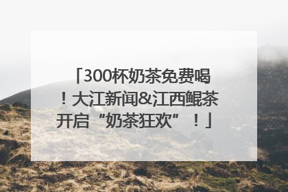 300杯奶茶免费喝！大江新闻&江西鲲茶开启“奶茶狂欢”！