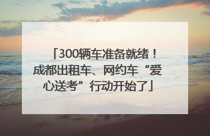 300辆车准备就绪！成都出租车、网约车“爱心送考”行动开始了