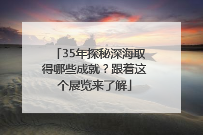 35年探秘深海取得哪些成就？跟着这个展览来了解