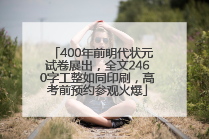 400年前明代状元试卷展出，全文2460字工整如同印刷，高考前预约参观火爆