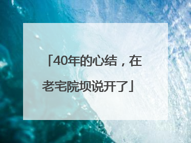 40年的心结，在老宅院坝说开了