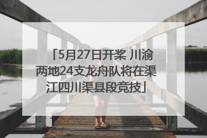 5月27日开桨 川渝两地24支龙舟队将在渠江四川渠县段竞技